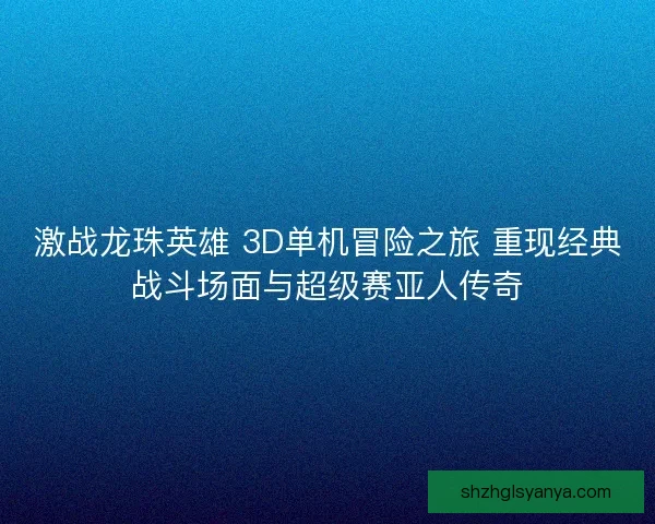 激战龙珠英雄 3D单机冒险之旅 重现经典战斗场面与超级赛亚人传奇