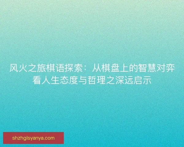 风火之旅棋语探索：从棋盘上的智慧对弈看人生态度与哲理之深远启示