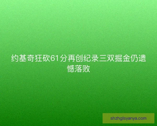 约基奇狂砍61分再创纪录三双掘金仍遗憾落败