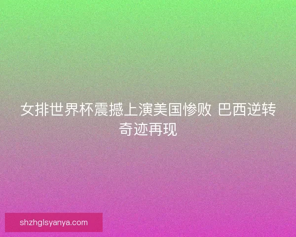 女排世界杯震撼上演美国惨败 巴西逆转奇迹再现